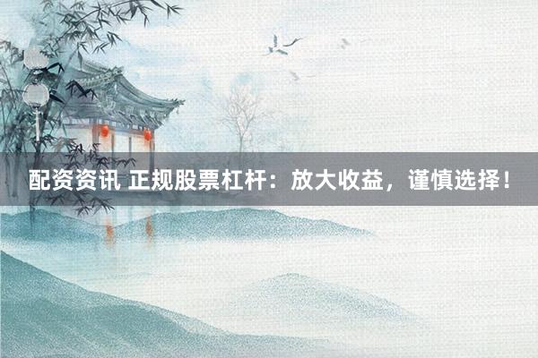 配资资讯 正规股票杠杆：放大收益，谨慎选择！