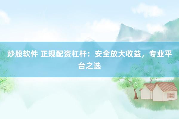 炒股软件 正规配资杠杆：安全放大收益，专业平台之选