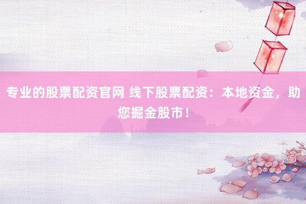 专业的股票配资官网 线下股票配资：本地资金，助您掘金股市！