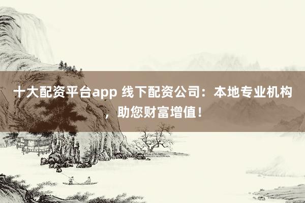 十大配资平台app 线下配资公司：本地专业机构，助您财富增值！