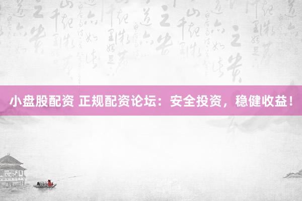 小盘股配资 正规配资论坛：安全投资，稳健收益！