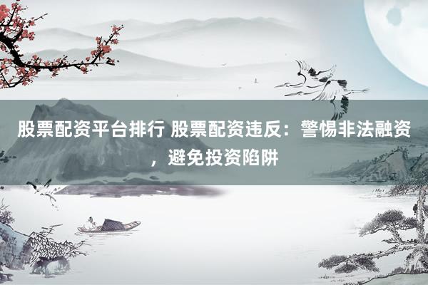 股票配资平台排行 股票配资违反：警惕非法融资，避免投资陷阱