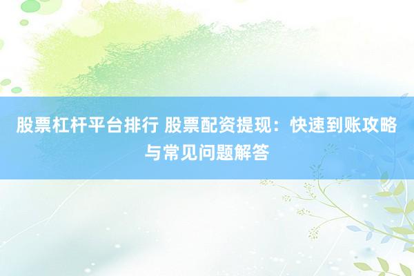 股票杠杆平台排行 股票配资提现：快速到账攻略与常见问题解答