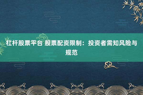 杠杆股票平台 股票配资限制：投资者需知风险与规范