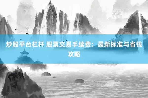 炒股平台杠杆 股票交易手续费：最新标准与省钱攻略
