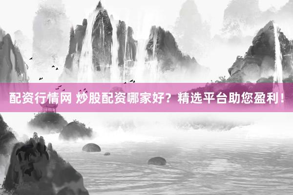 配资行情网 炒股配资哪家好？精选平台助您盈利！