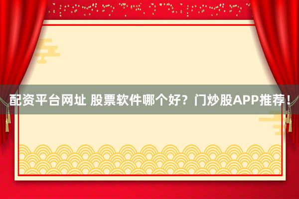 配资平台网址 股票软件哪个好？门炒股APP推荐！