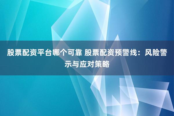 股票配资平台哪个可靠 股票配资预警线：风险警示与应对策略