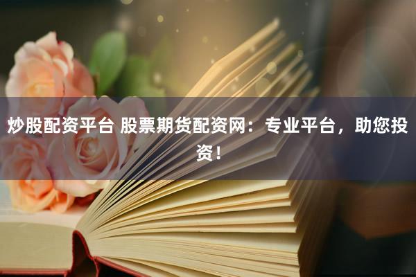 炒股配资平台 股票期货配资网：专业平台，助您投资！