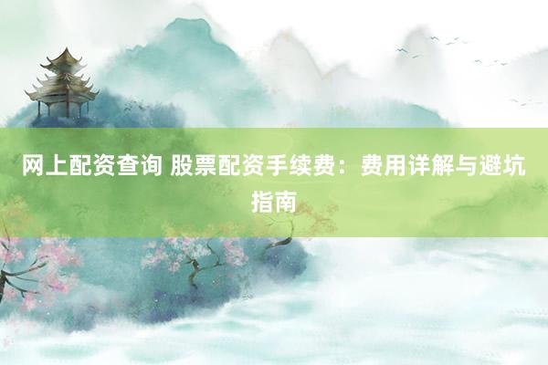 网上配资查询 股票配资手续费：费用详解与避坑指南