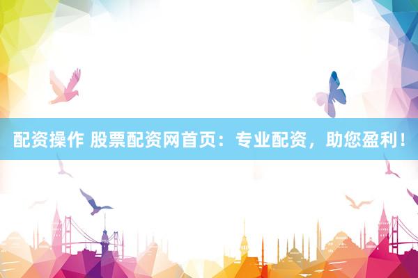 配资操作 股票配资网首页：专业配资，助您盈利！