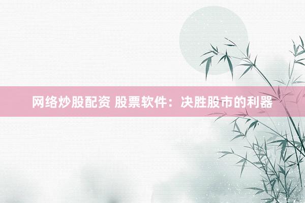 网络炒股配资 股票软件：决胜股市的利器