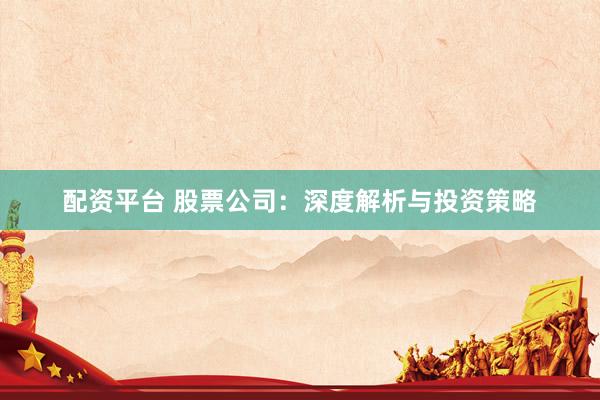 配资平台 股票公司：深度解析与投资策略