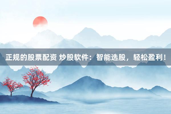 正规的股票配资 炒股软件：智能选股，轻松盈利！