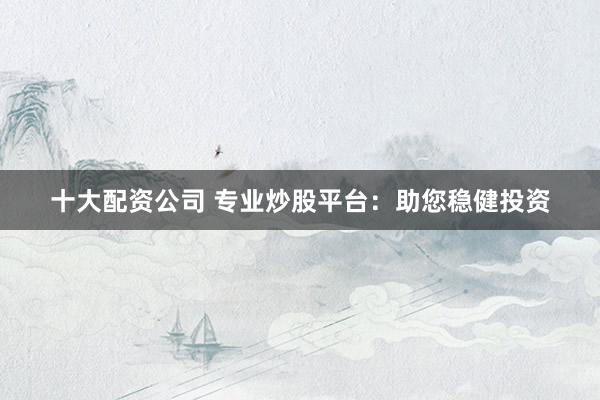 十大配资公司 专业炒股平台：助您稳健投资