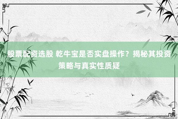 股票配资选股 乾牛宝是否实盘操作？揭秘其投资策略与真实性质疑
