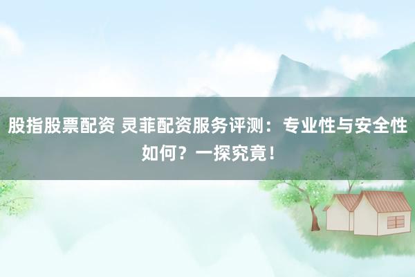 股指股票配资 灵菲配资服务评测：专业性与安全性如何？一探究竟！
