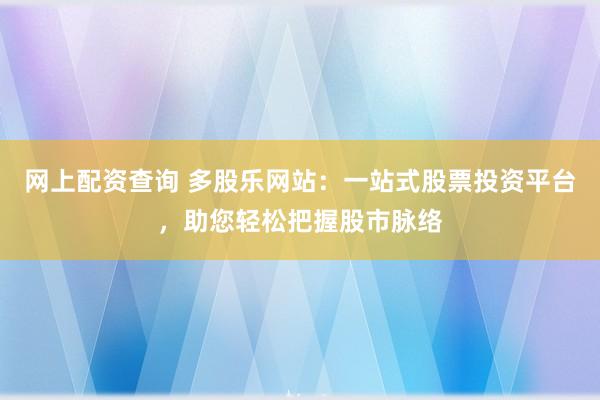 网上配资查询 多股乐网站：一站式股票投资平台，助您轻松把握股市脉络