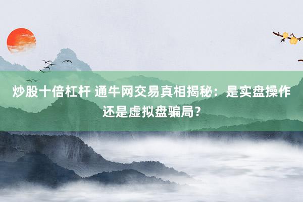 炒股十倍杠杆 通牛网交易真相揭秘：是实盘操作还是虚拟盘骗局？
