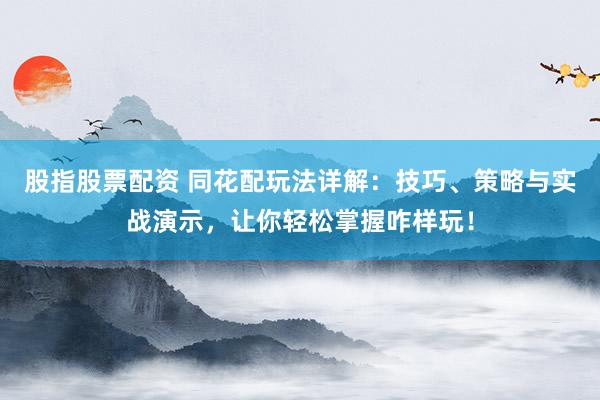 股指股票配资 同花配玩法详解：技巧、策略与实战演示，让你轻松掌握咋样玩！