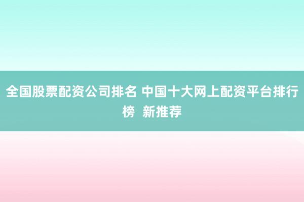 全国股票配资公司排名 中国十大网上配资平台排行榜  新推荐