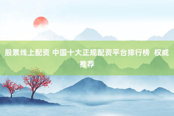 股票线上配资 中国十大正规配资平台排行榜  权威推荐