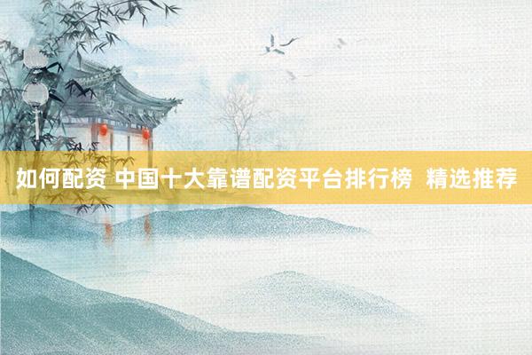 如何配资 中国十大靠谱配资平台排行榜  精选推荐