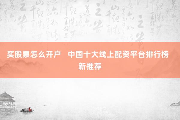 买股票怎么开户   中国十大线上配资平台排行榜  新推荐