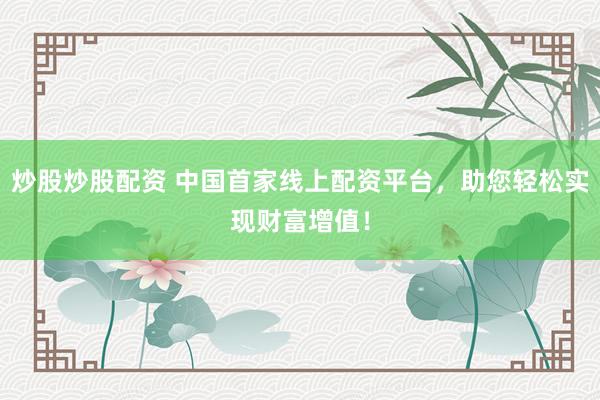 炒股炒股配资 中国首家线上配资平台，助您轻松实现财富增值！