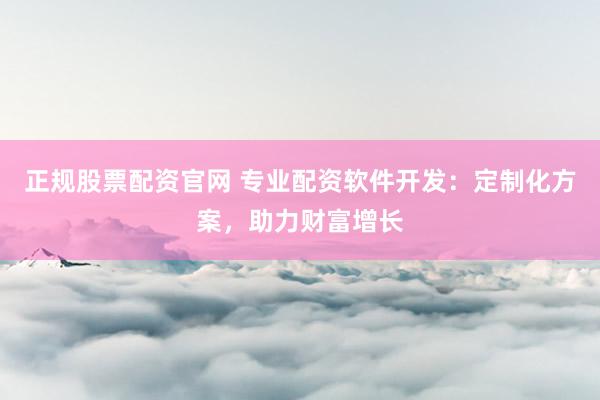 正规股票配资官网 专业配资软件开发：定制化方案，助力财富增长