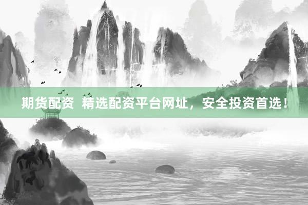 期货配资  精选配资平台网址，安全投资首选！