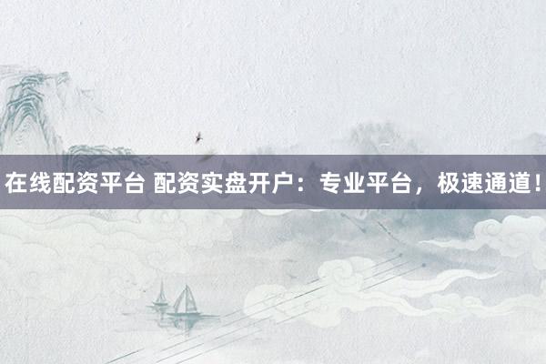 在线配资平台 配资实盘开户：专业平台，极速通道！