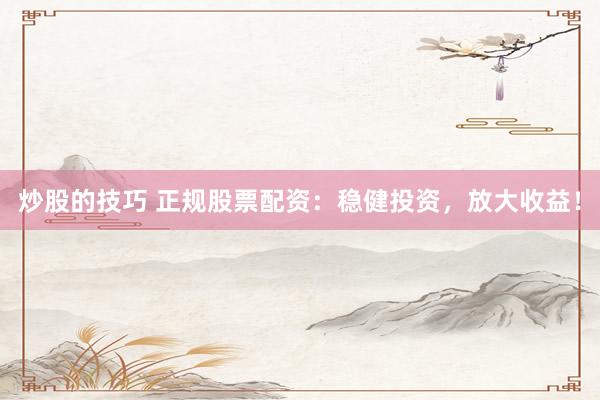 炒股的技巧 正规股票配资：稳健投资，放大收益！