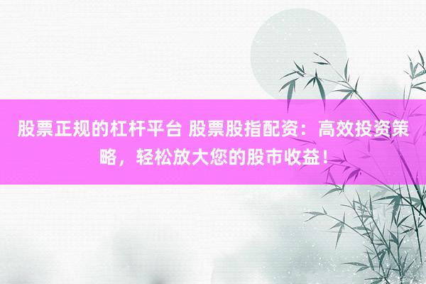 股票正规的杠杆平台 股票股指配资：高效投资策略，轻松放大您的股市收益！