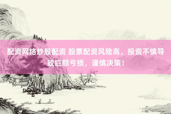 配资网络炒股配资 股票配资风险高，投资不慎导致巨额亏损，谨慎决策！
