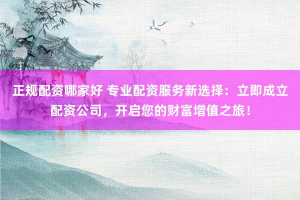正规配资哪家好 专业配资服务新选择：立即成立配资公司，开启您的财富增值之旅！