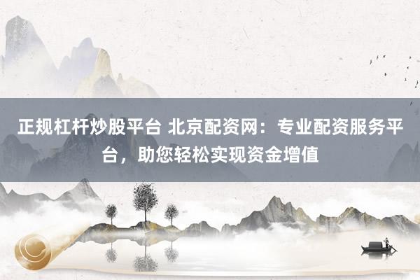 正规杠杆炒股平台 北京配资网：专业配资服务平台，助您轻松实现资金增值