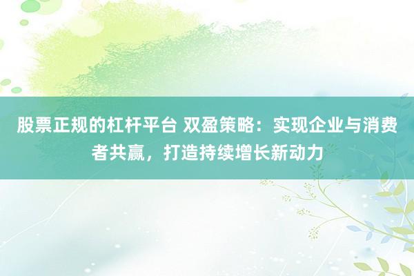 股票正规的杠杆平台 双盈策略：实现企业与消费者共赢，打造持续增长新动力