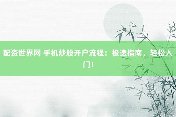 配资世界网 手机炒股开户流程：极速指南，轻松入门！