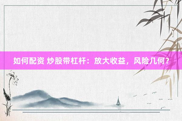 如何配资 炒股带杠杆：放大收益，风险几何？
