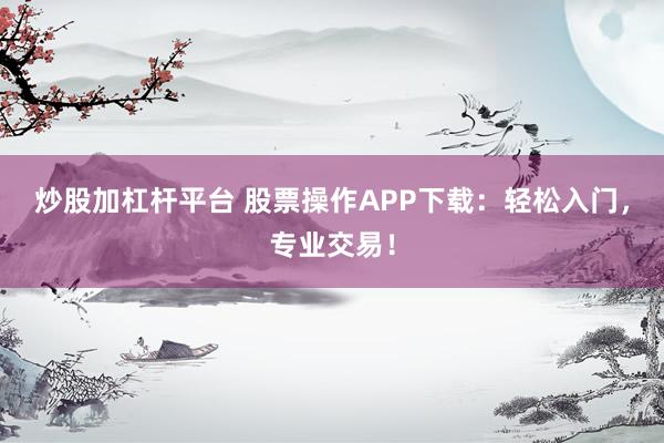 炒股加杠杆平台 股票操作APP下载：轻松入门，专业交易！