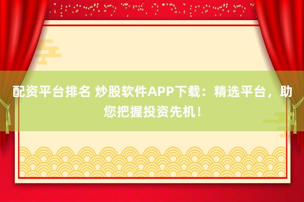 配资平台排名 炒股软件APP下载：精选平台，助您把握投资先机！
