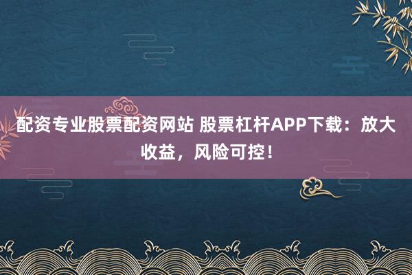 配资专业股票配资网站 股票杠杆APP下载：放大收益，风险可控！