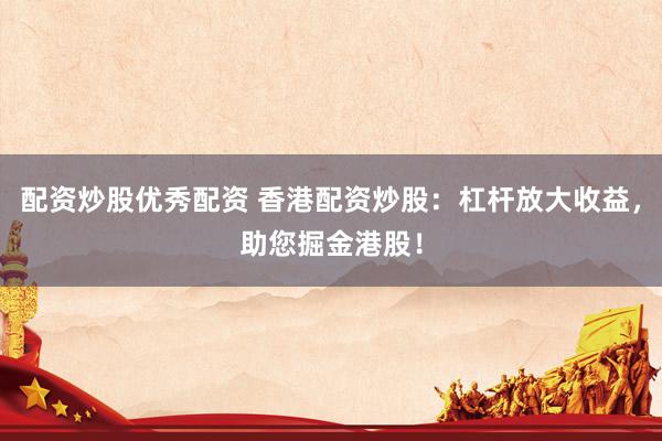 配资炒股优秀配资 香港配资炒股：杠杆放大收益，助您掘金港股！