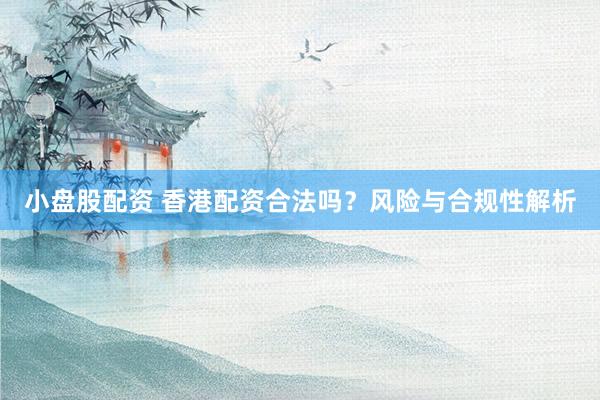 小盘股配资 香港配资合法吗？风险与合规性解析
