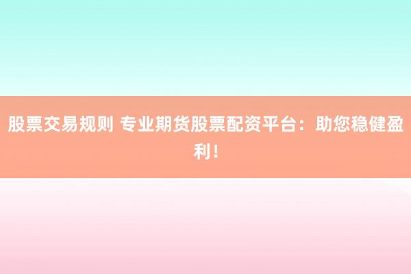 股票交易规则 专业期货股票配资平台：助您稳健盈利！