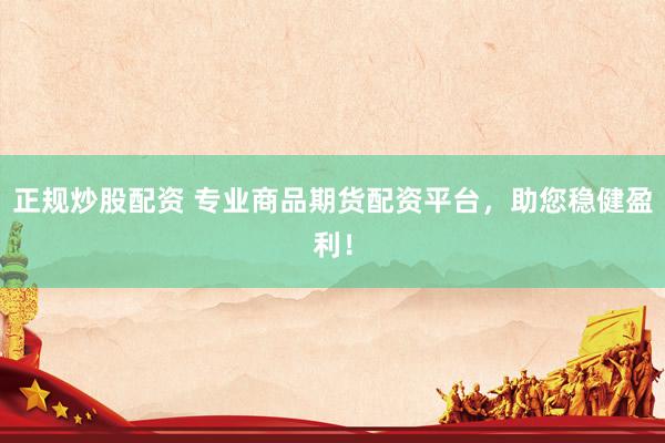 正规炒股配资 专业商品期货配资平台，助您稳健盈利！