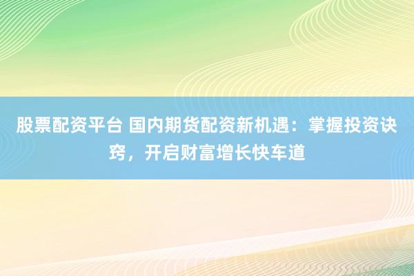 股票配资平台 国内期货配资新机遇:掌握投资诀窍,开启财富增长快车道