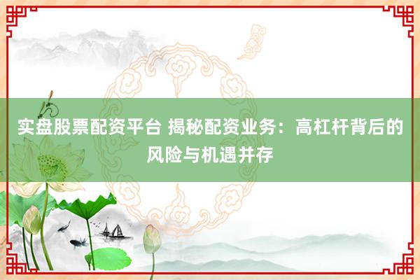实盘股票配资平台 揭秘配资业务:高杠杆背后的风险与机遇并存