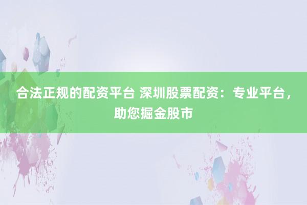 合法正规的配资平台 深圳股票配资：专业平台，助您掘金股市